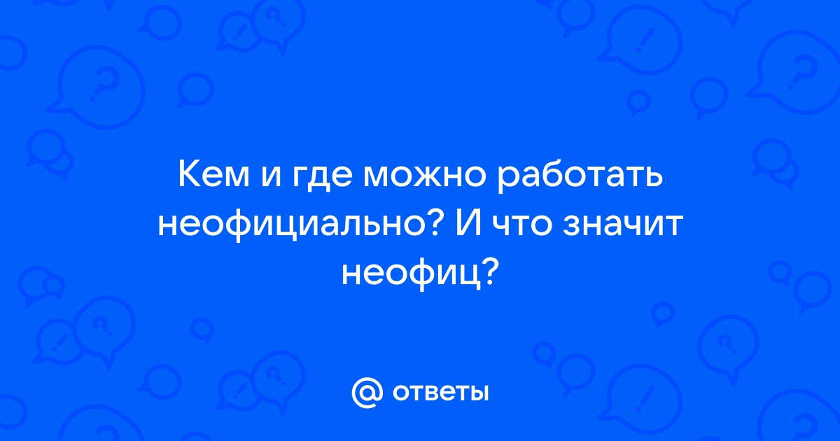 Ответы Mailru: Кем и где можно работать неофициально? И что значитнеофиц?