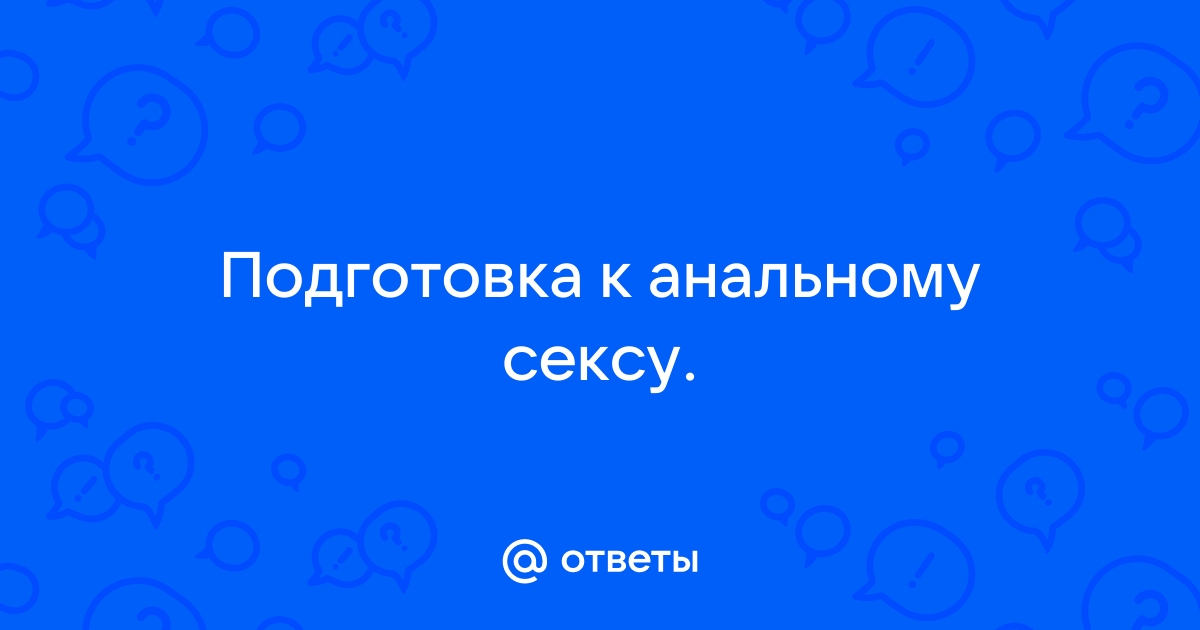 Подготовка к анальному сексу - 15 ответов на форуме obitelpokrova.ru ()