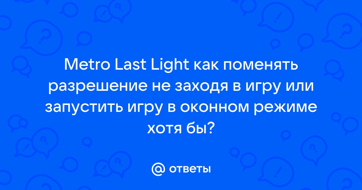 Ответы Mail.ru: Metro Last Light как поменять разрешение не заходя в игру  или запустить игру в оконном режиме хотя бы?