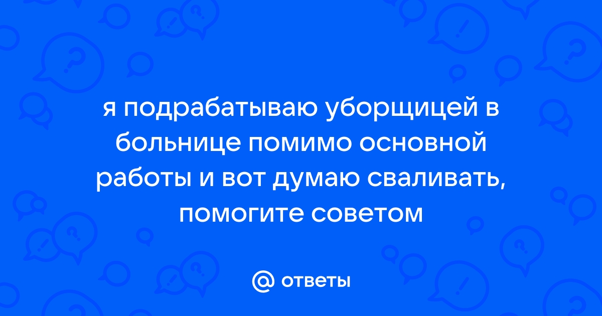 Ответы Mailru: я подрабатываю уборщицей в больнице помимо основной