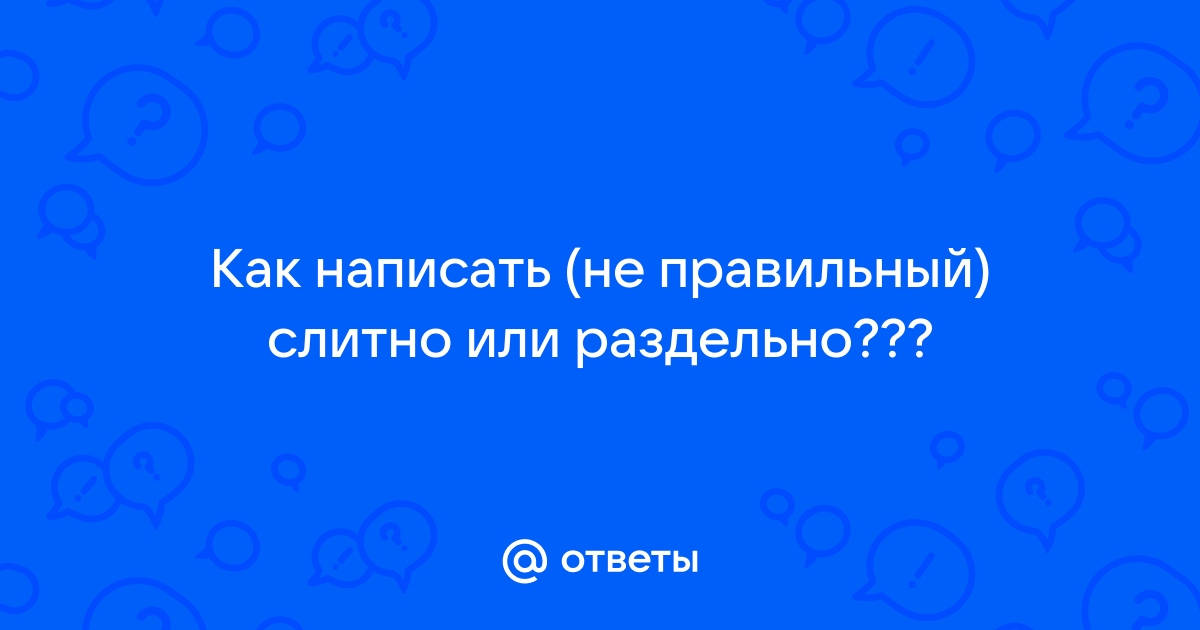 «Не правильно» или «неправильно» — как правильно пишется, слитно или раздельно?