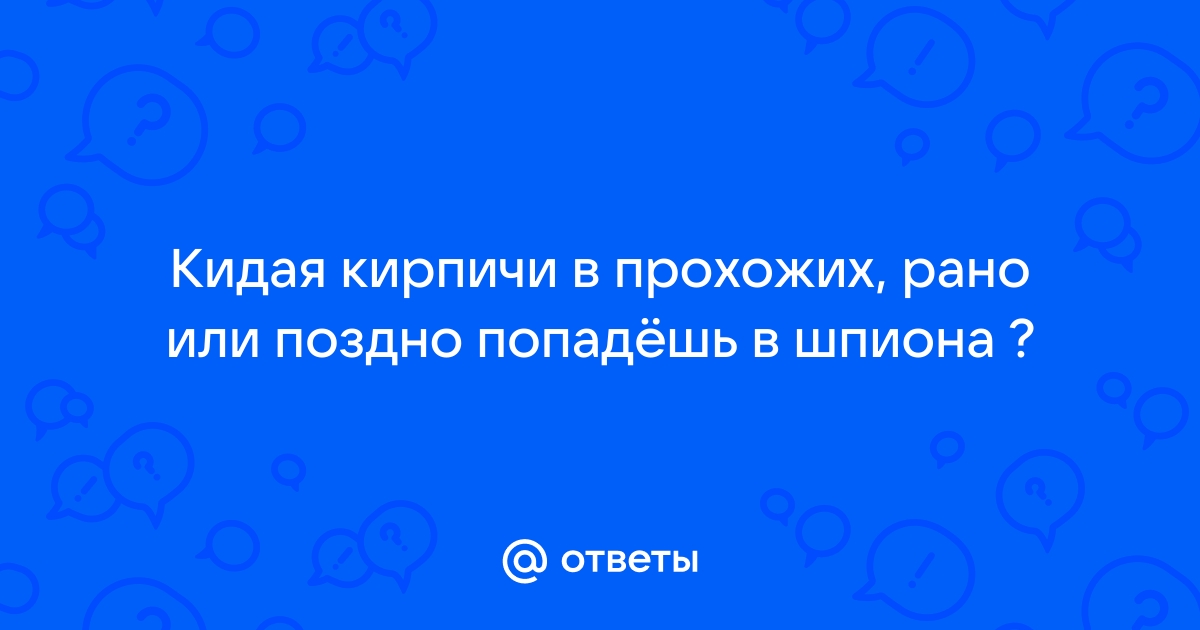 Бросая кирпичи в прохожих попадешь в шпиона