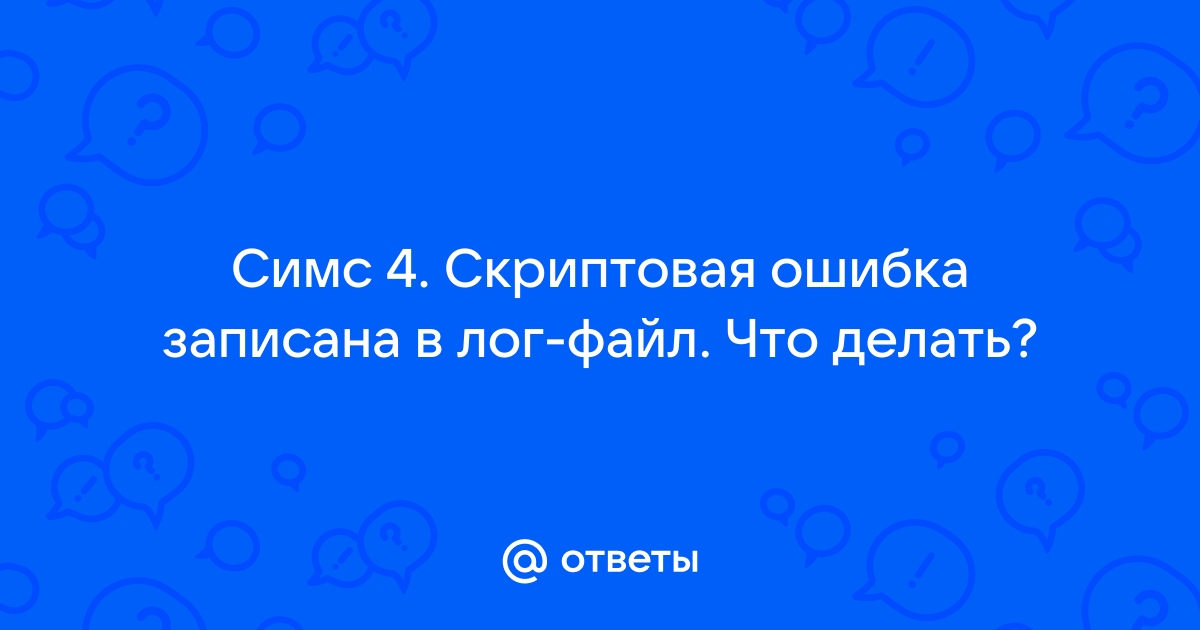 Скриптовая ошибка записана в лог файл симс 4 как исправить