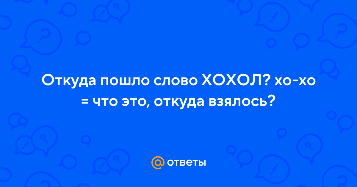Ответы Mail.ru: Откуда пошло слово ХОХОЛ? хо-хо = что это, откуда взялось?