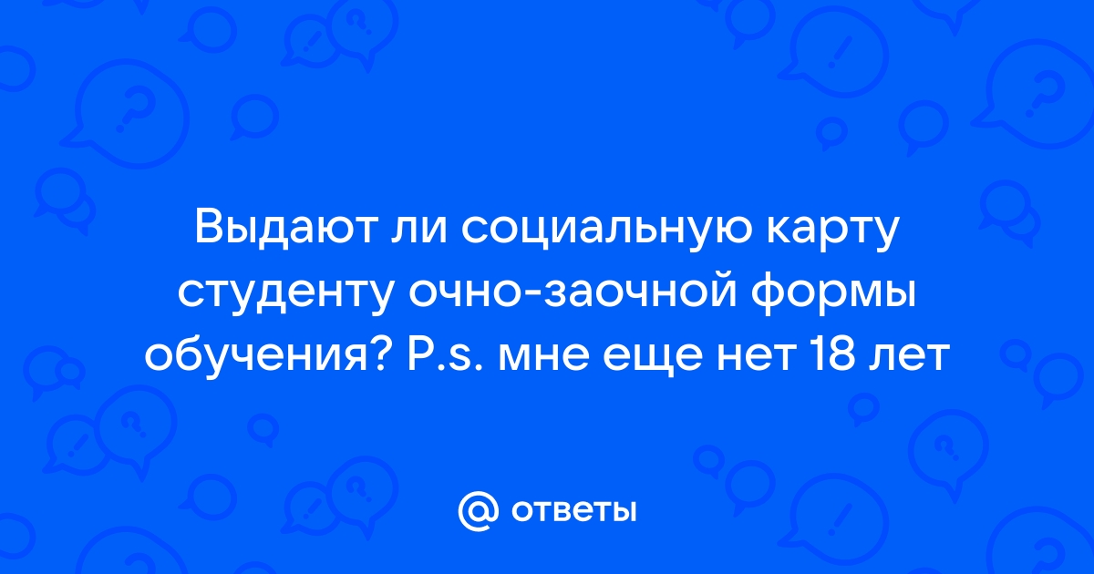 Ответы Mail.ru Выдают ли социальную карту студенту очно-заочной формы обучения P.s. мне еще нет 18 лет