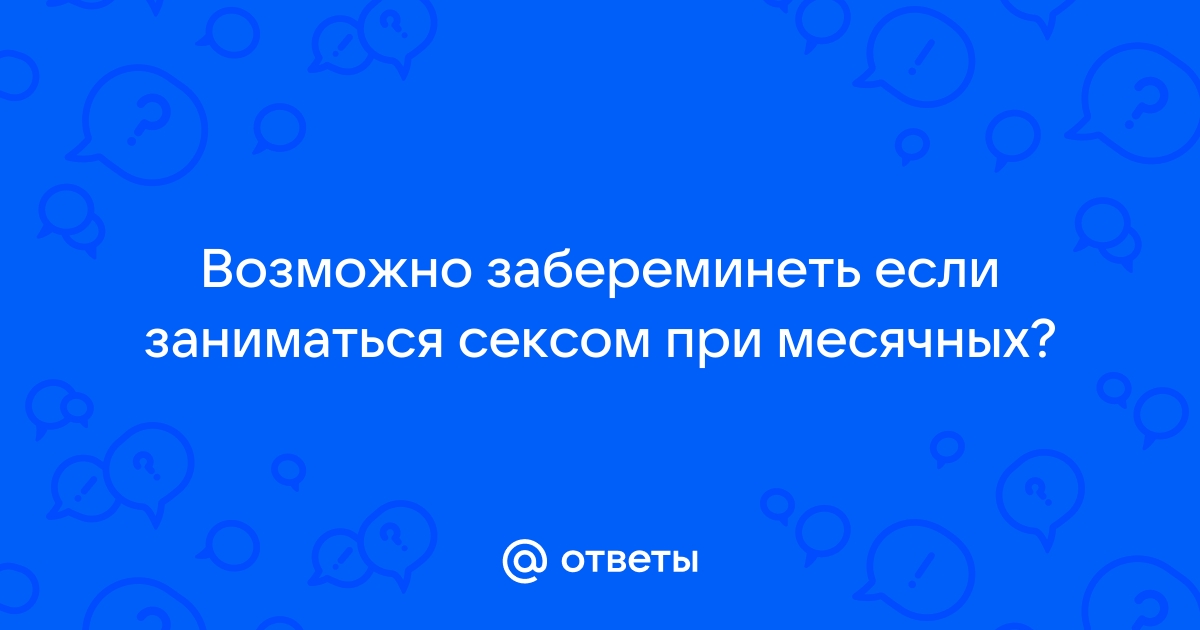 Можно ли забеременеть во время месячных