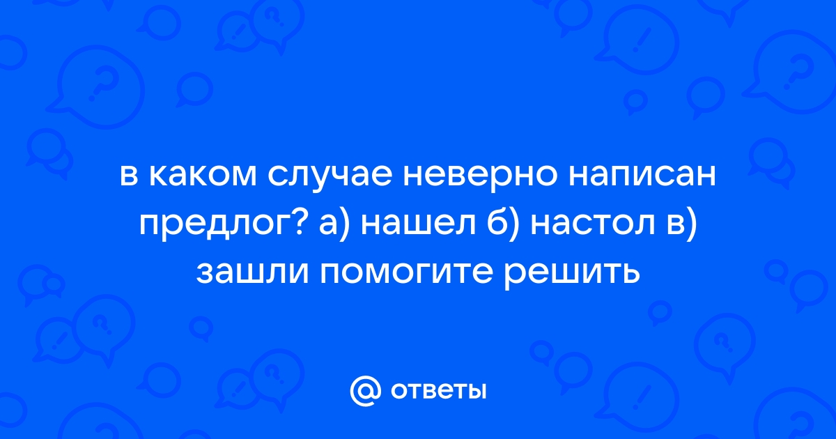 В каком случае неверно написан предлог нашел на стол зашли