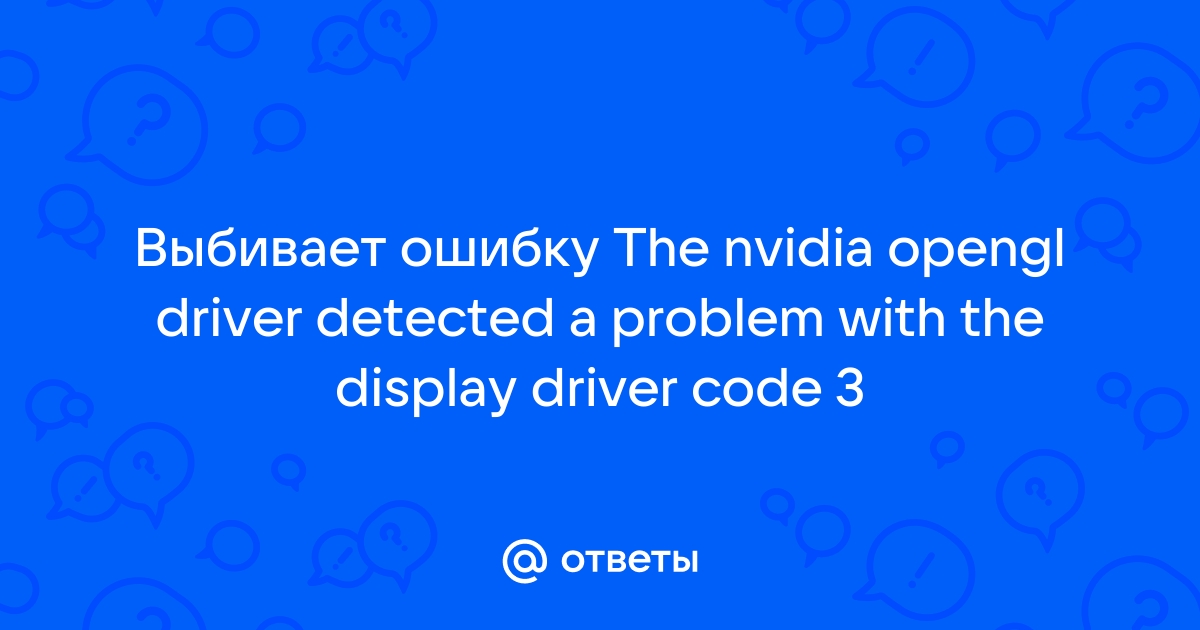 The nvidia opengl driver detected a problem with the display driver code 3 что делать