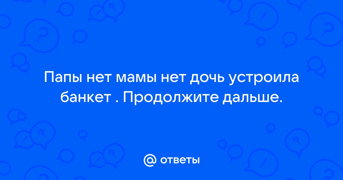 Папы нет и мамы нет дочь устроила банкет был паркет паркета нет