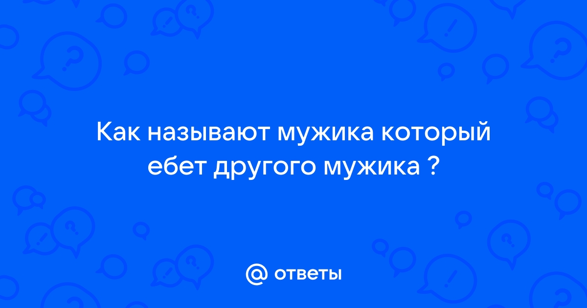 Ответы adv55.ru: Как называют мужика который ебет другого мужика ?