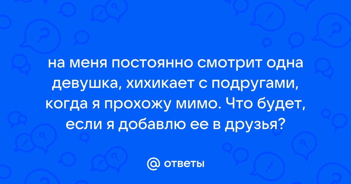 Ответы Mailru: на меня постоянно смотрит одна девушка, хихикает с