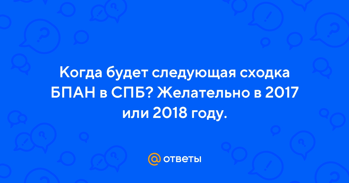 Ответы instgeocult.ru: Когда будет следующая сходка БПАН в СПБ? Желательно в или году.