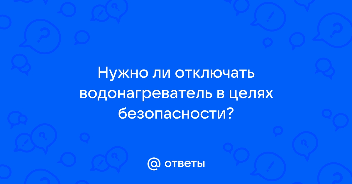 Надо ли выключать водонагреватель когда уходишь на работу