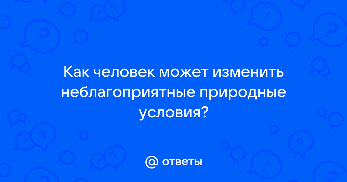 Как человек может изменить неблагоприятные природные условия