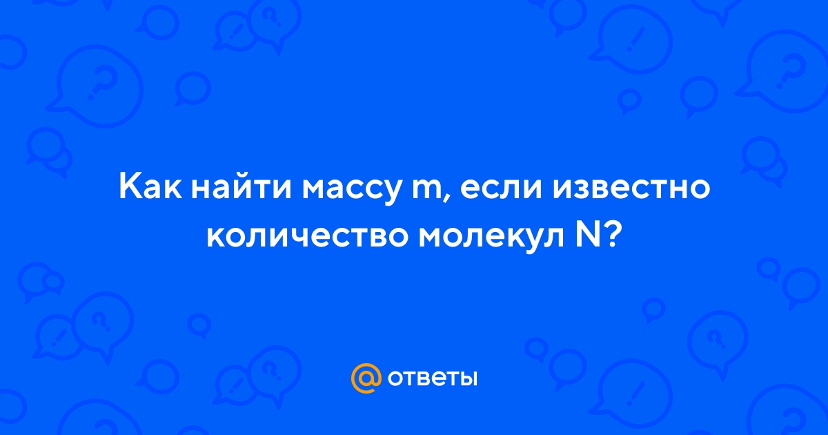 Ответы Mail.ru: Как найти массу m, если известно количество молекул N?