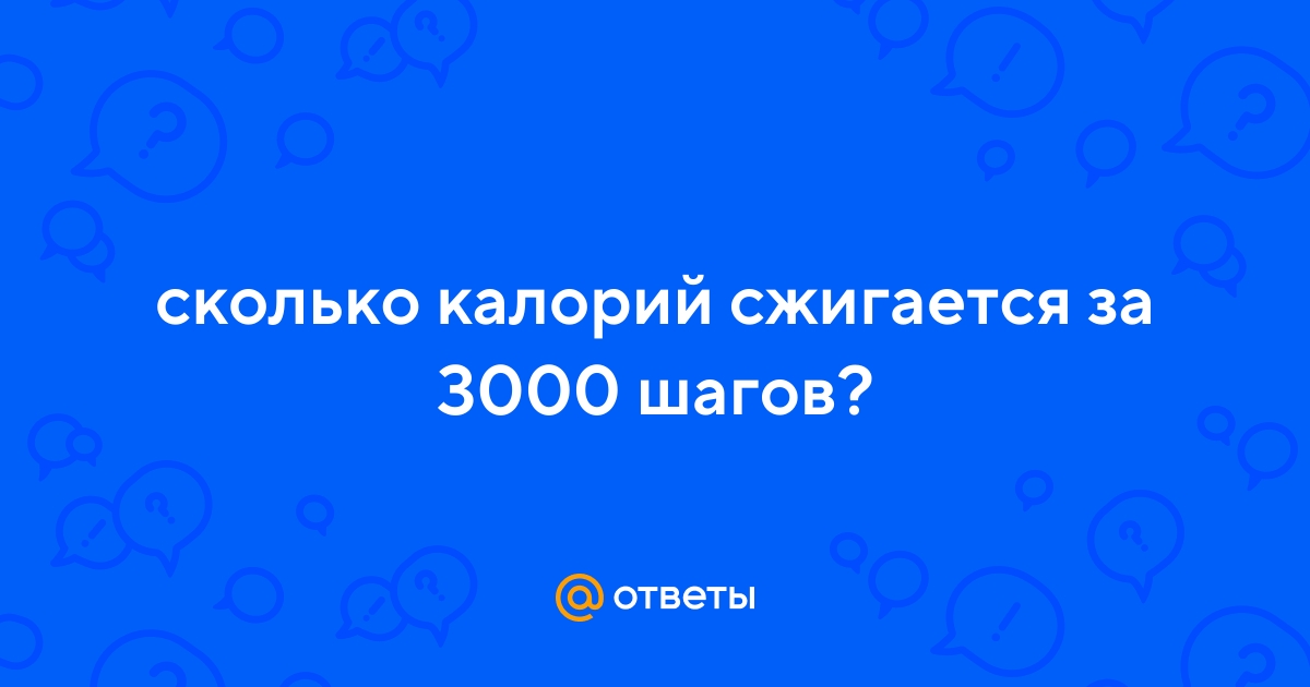 Ответы Mail.ru: сколько калорий сжигается за 3000 шагов?