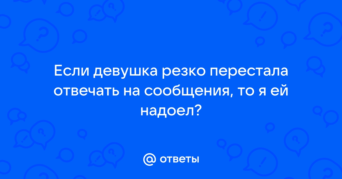 Ответы imbuilding.ru: Если девушка резко перестала отвечать на сообщения, то я ей надоел?