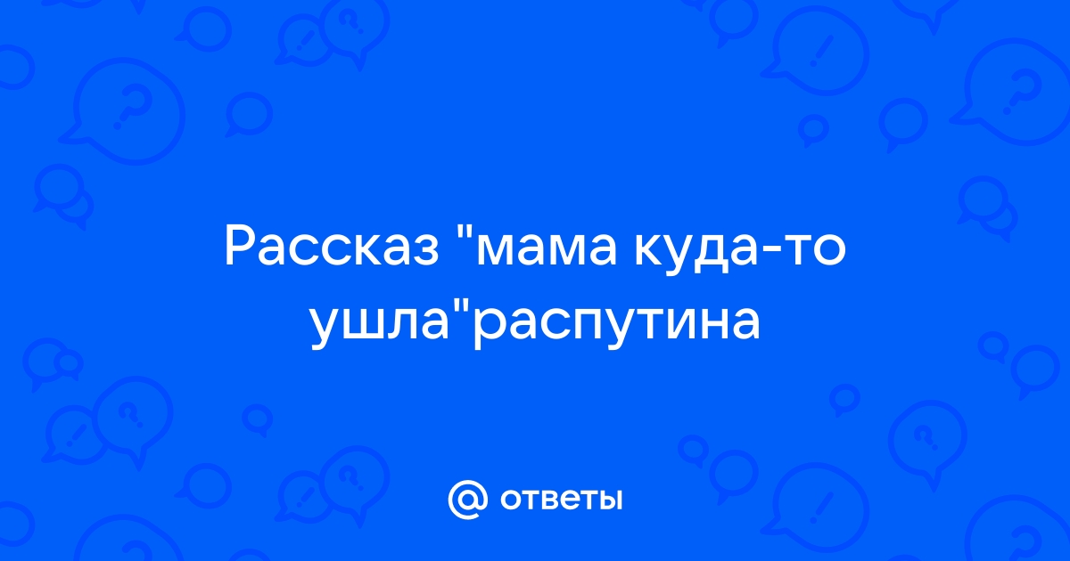 Ответы Mailru: Рассказ мама куда-тоушлараспутина