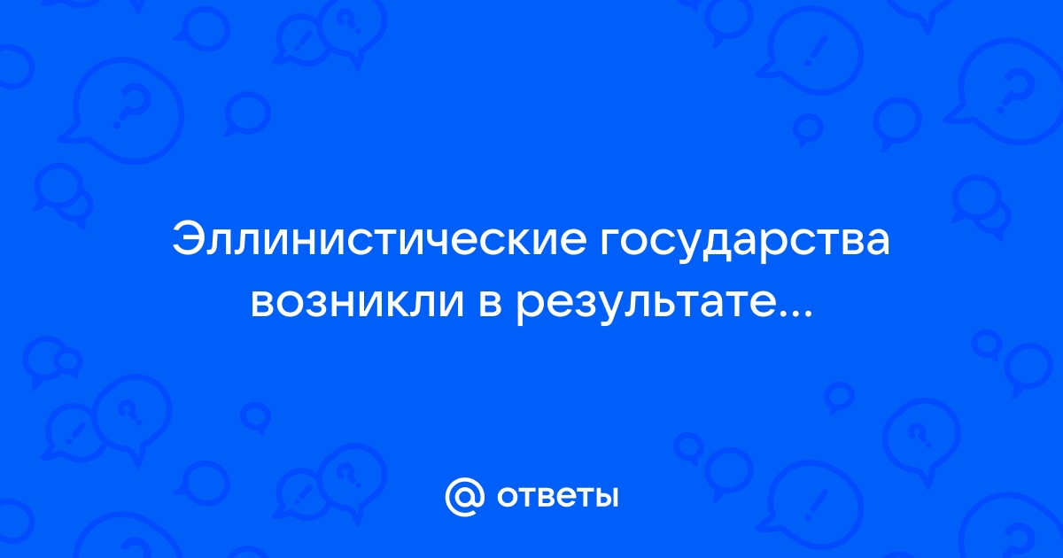 Ответы Mail.ru: Эллинистические государства возникли в результате...