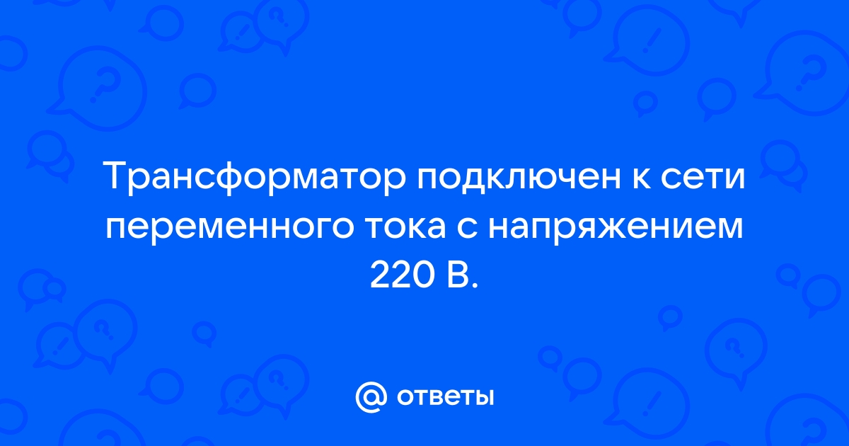 Трансформатор подключили к сети переменного тока с напряжением 220 в и частотой 50 гц определить