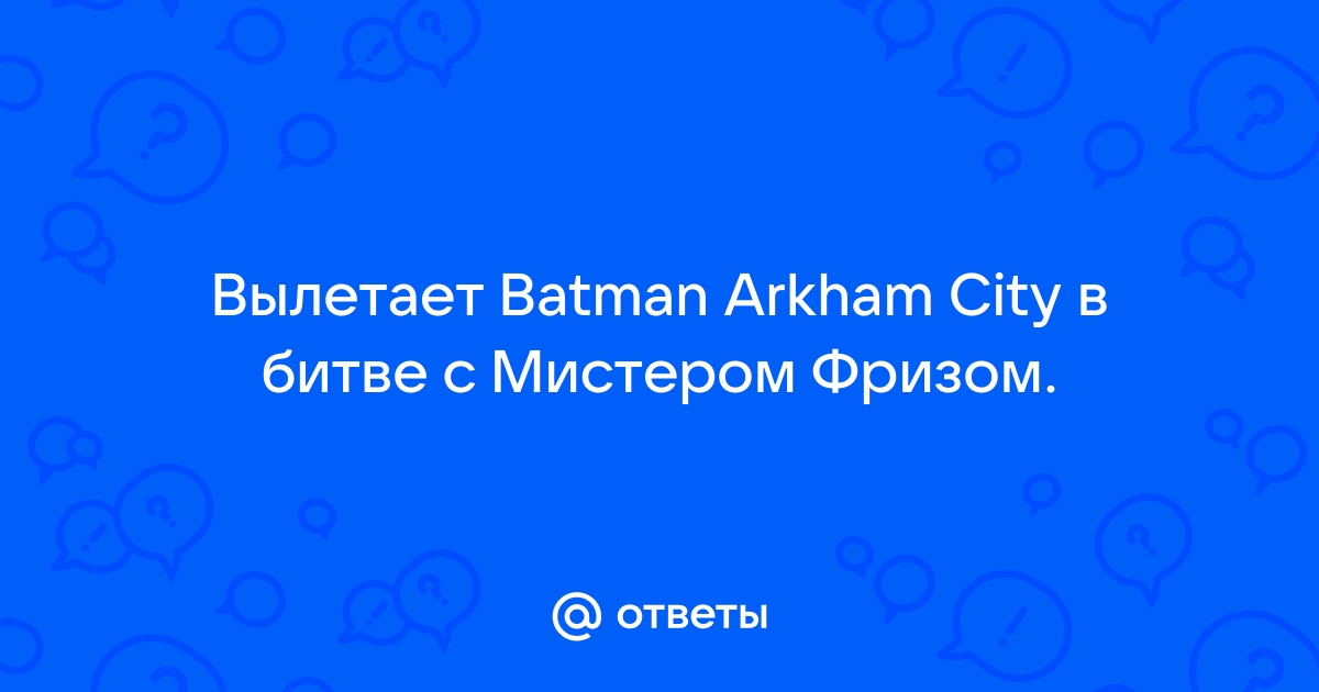 Вылетает при битве с фризом - Форум Batman: Arkham City