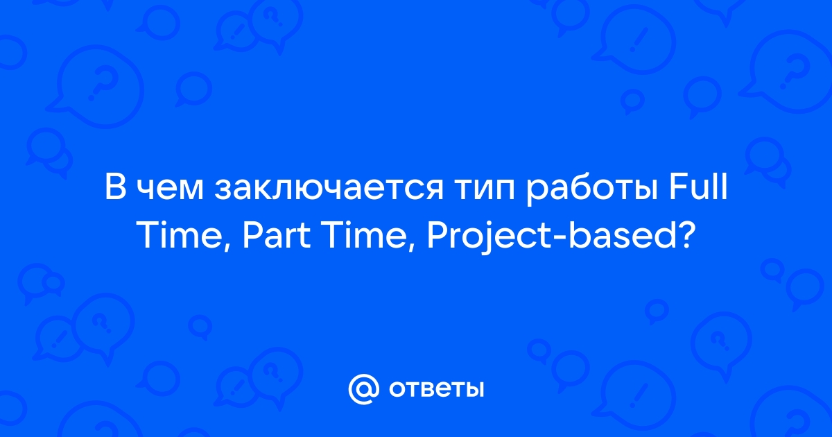 Ответы Mail.ru: В чем заключается тип работы Full Time, Part Time,  Project-based?