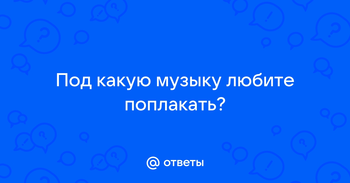 Ответы Mail: Под какую музыку любите поплакать?