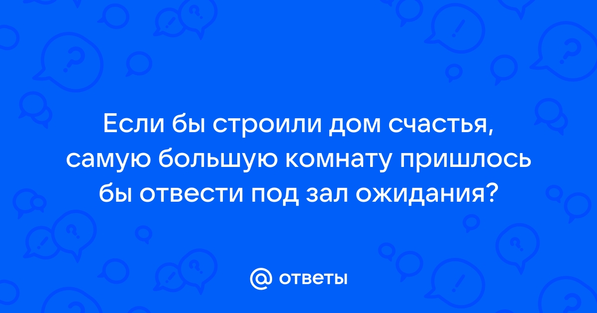 Если бы строили дом счастья самую большую комнату пришлось бы отвести под зал ожидания