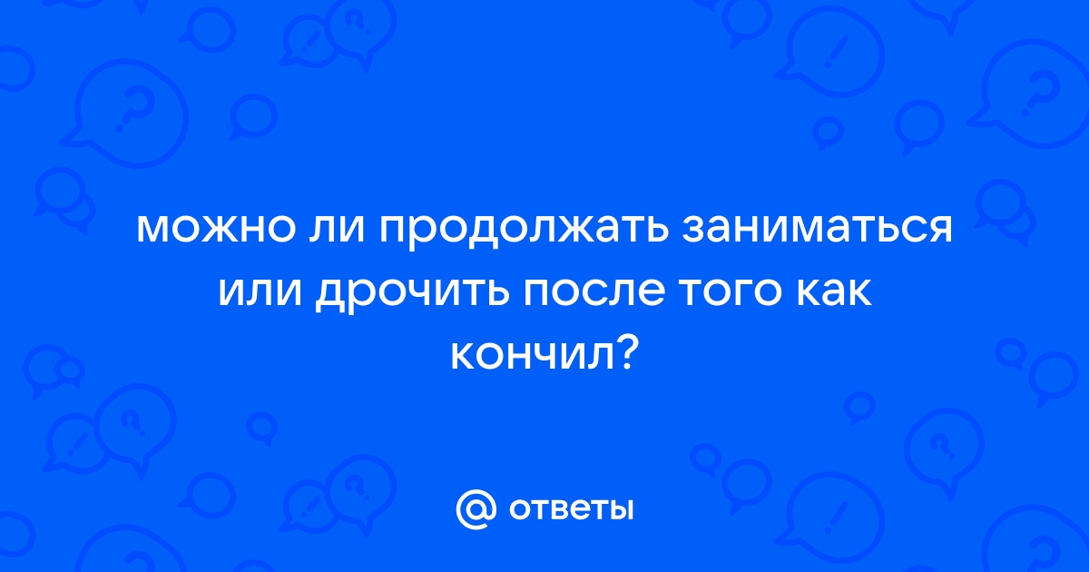 ты кончилпродолжать? - Сексология - Пикап Форум