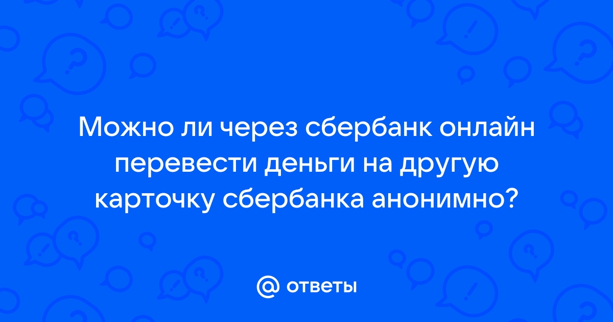 Ответы Mail.ru Можно ли через сбербанк онлайн перевести деньги на другую карточку сбербанка анонимно