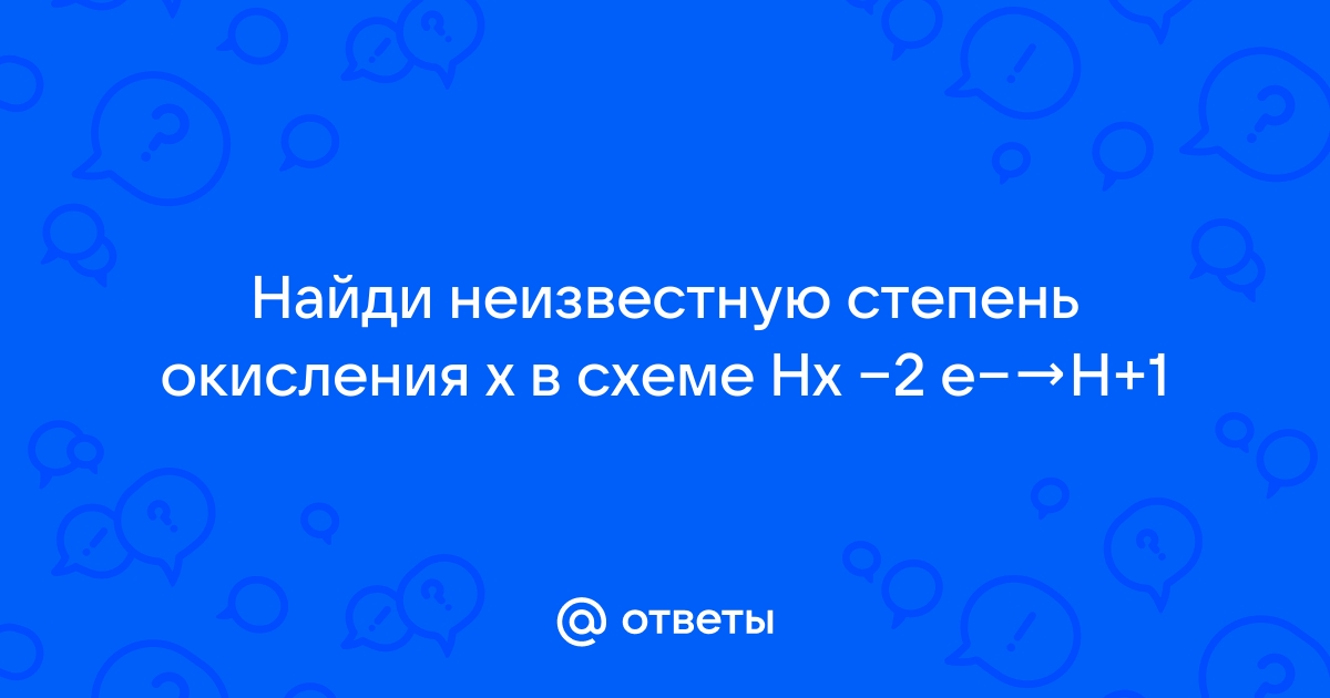 Определи неизвестную степень окисления x в схеме hx 2e h 1