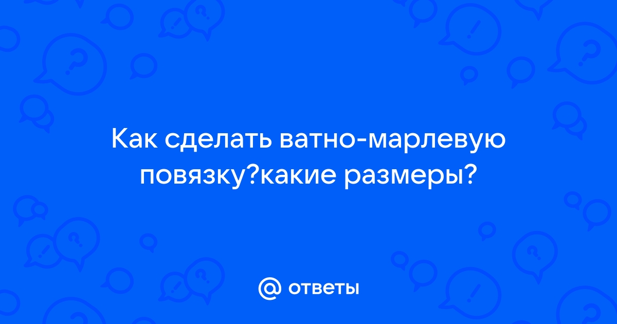 ВАТНО-МАРЛЕВАЯ ПОВЯЗКА: ПРАВИЛА ИЗГОТОВЛЕНИЯ И ИСПОЛЬЗОВАНИЯ