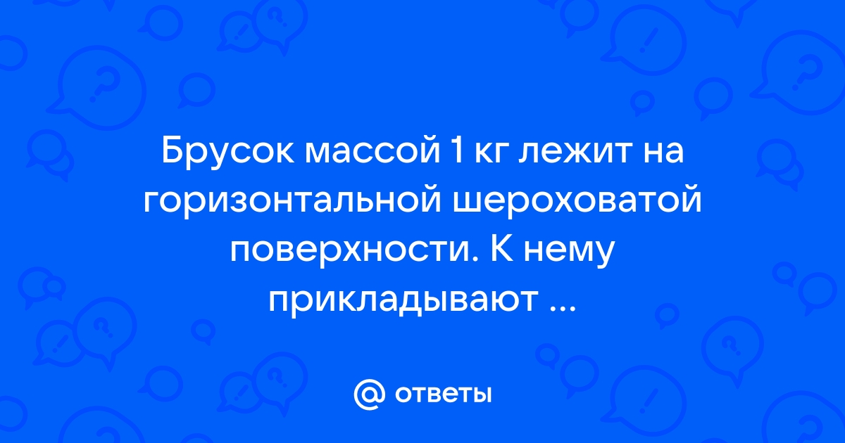 К лежащему на столе бруску массой 2 кг прикладывают