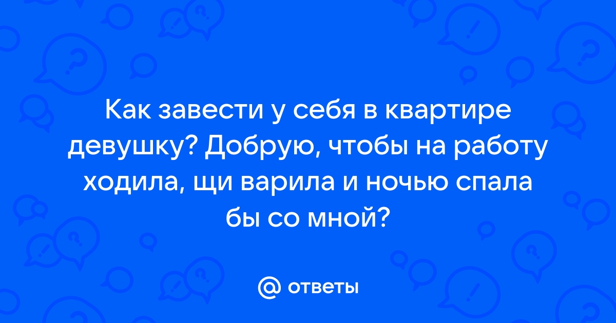 Ответы Mailru: Как завести у себя в квартире девушку? Добрую, чтобы на