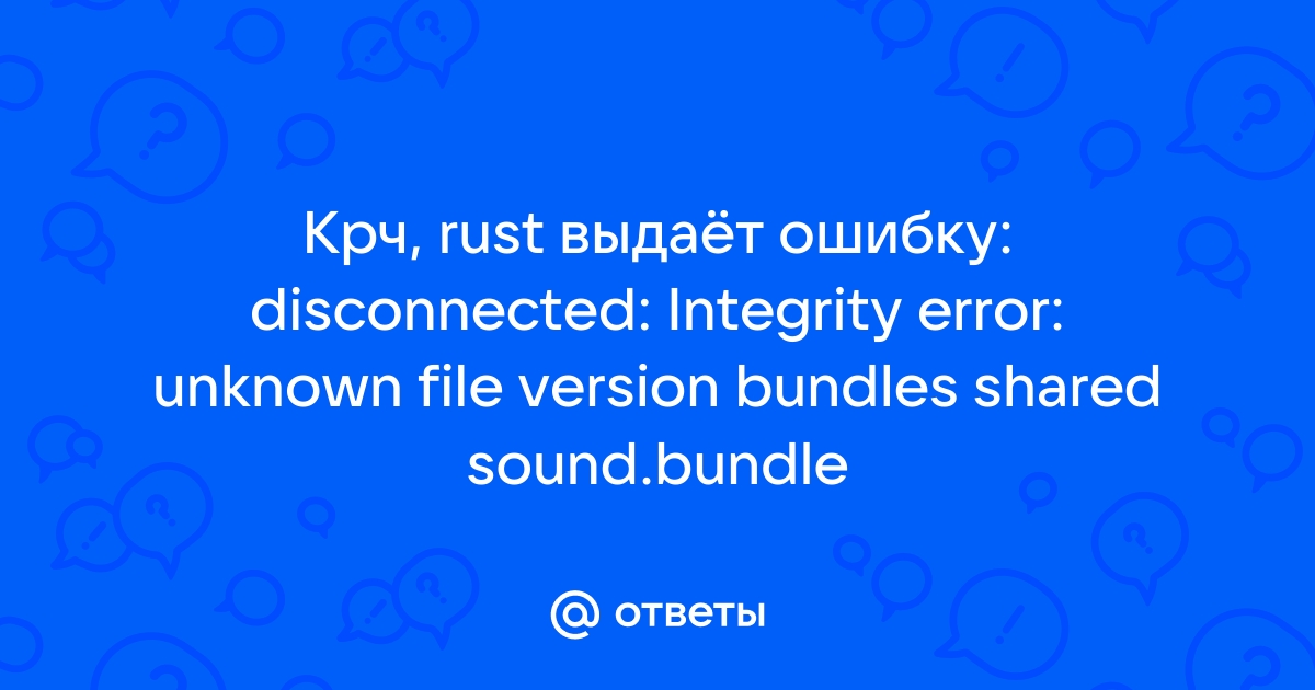 Disconnected integrity error unknown file version bundles rust ошибка