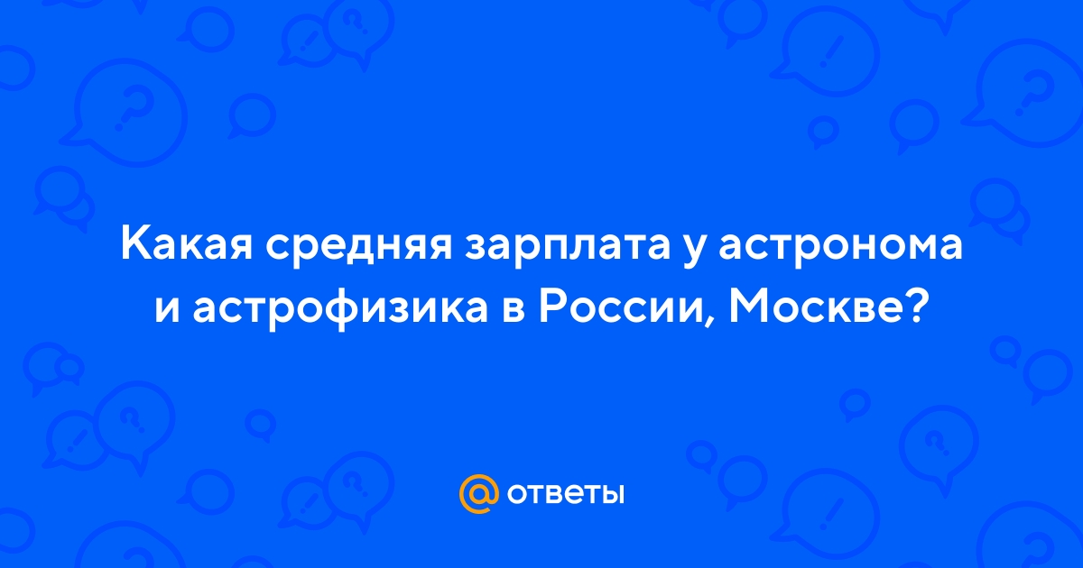 Ответы Mail.ru: Какая средняя зарплата у астронома и астрофизика в России,  Москве?