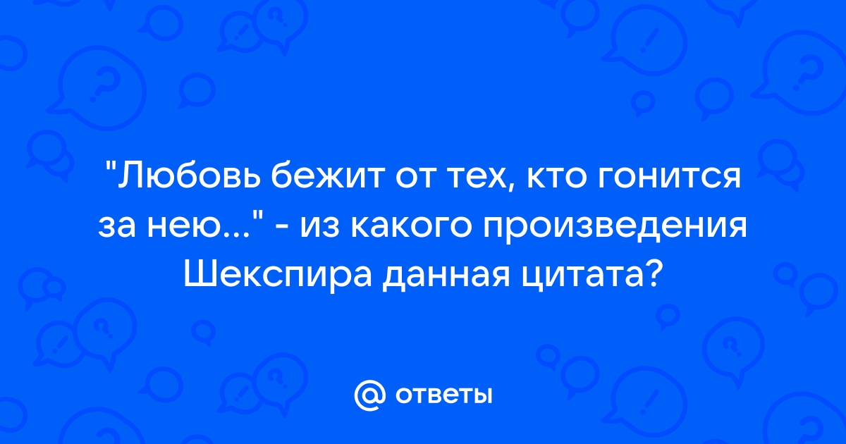 Любовь бежит от тех, кто гонится за нею, а тем, кто прочь …