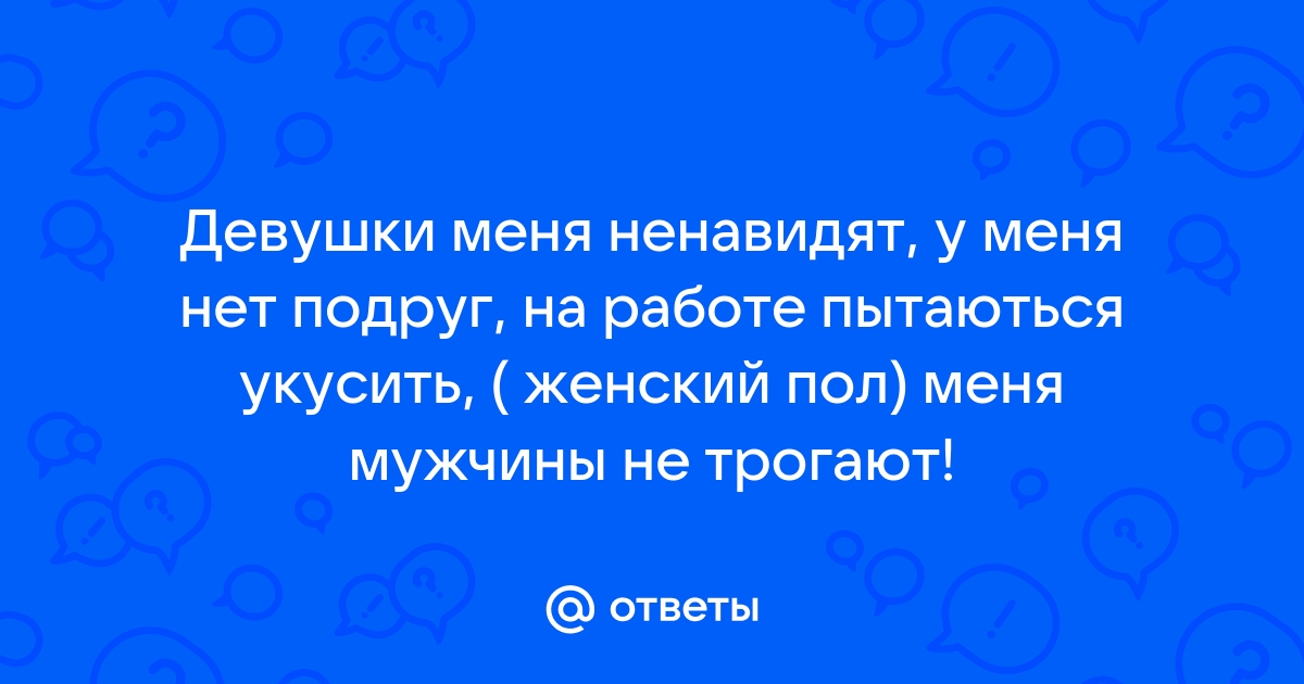 Ответы Mailru: Девушки меня ненавидят, у меня нет подруг, на работе