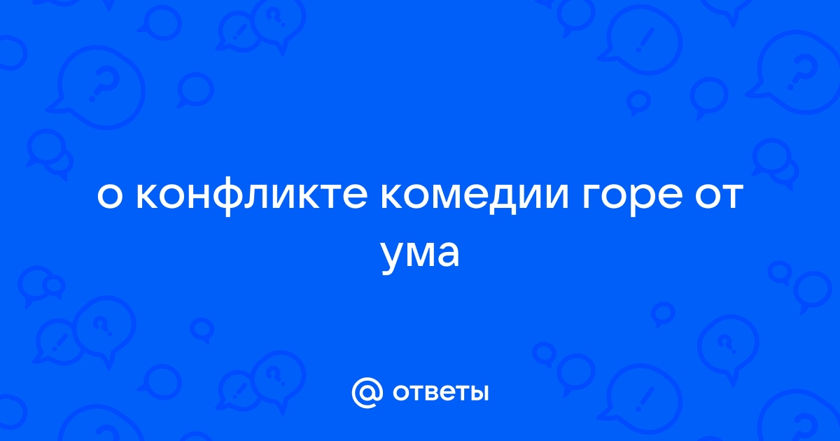 Ответы Mail: Почему неизбежен конфликт между чацким и Фамусовского общества