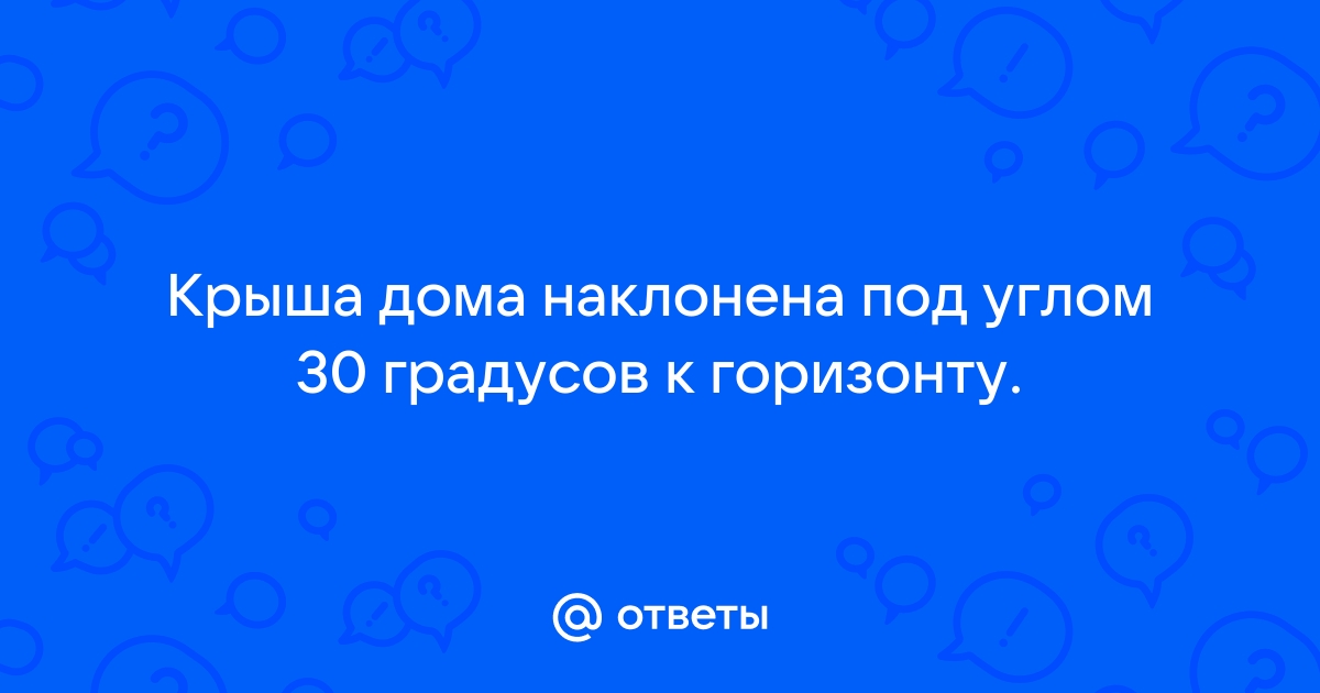 Крыша дома наклонена под углом 25 градусов к горизонту каким должно быть значение