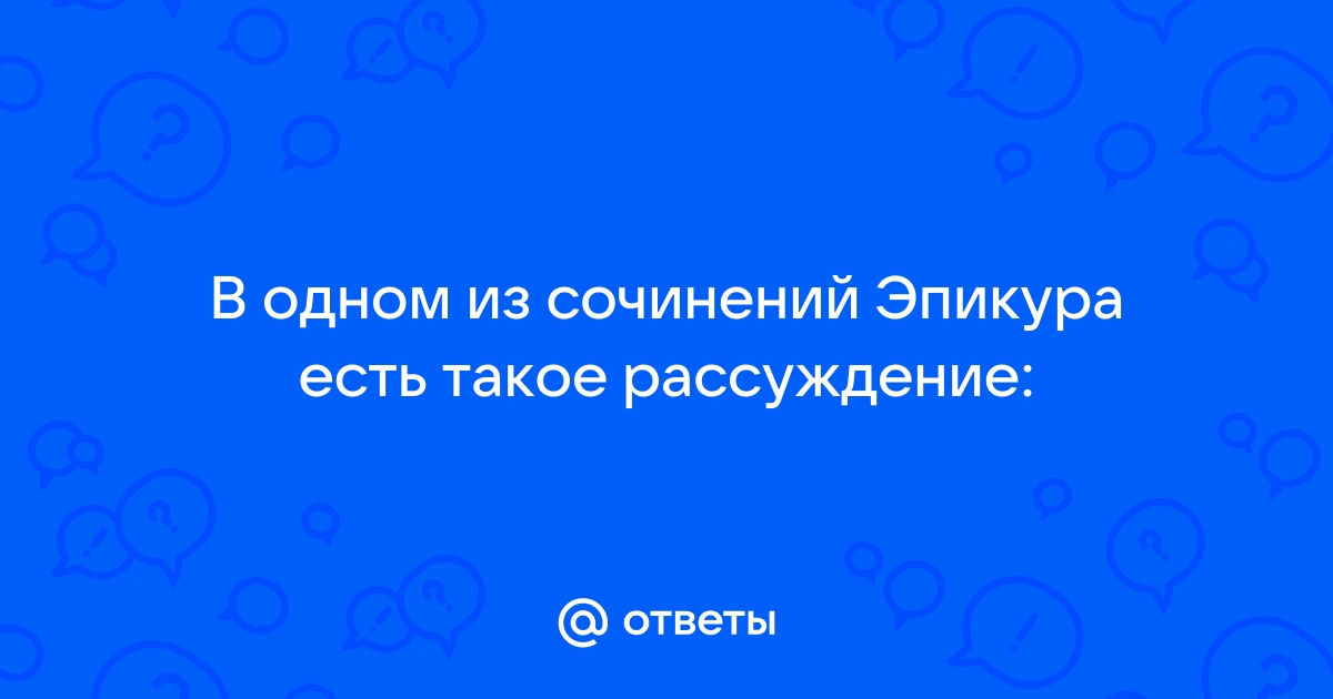 В одном из сочинений эпикура есть такое рассуждение когда мы говорим что удовольствие ответ