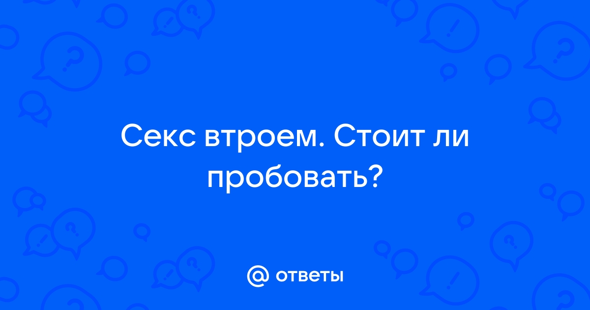 Стоит ли пробовать с мужем секс втроем?