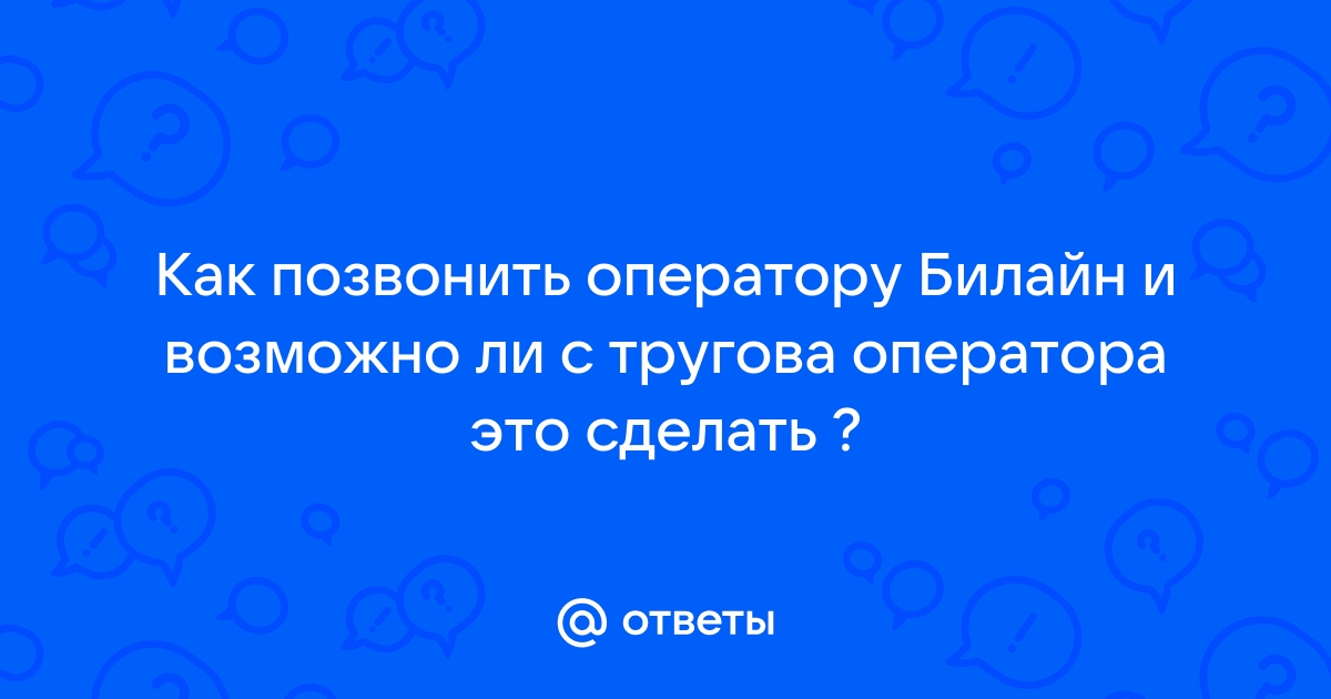 Ответы Mail.ru: Как позвонить оператору Билайн и возможно ли с тругова  оператора это сделать ?