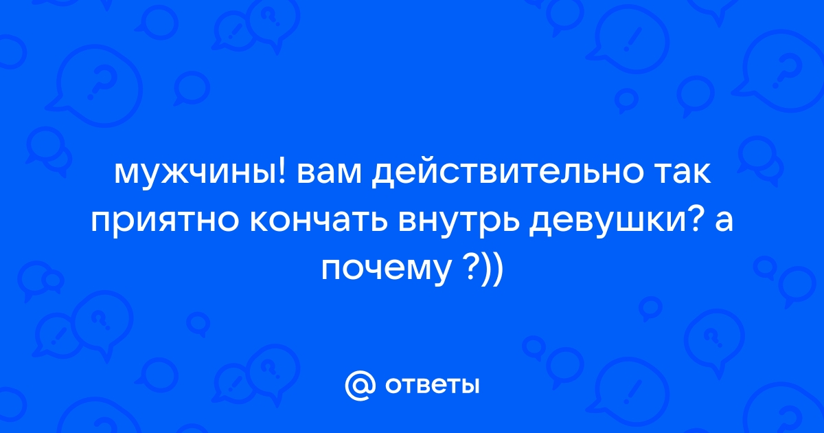 Вам нравится, когда кончают в рот, на лицо?