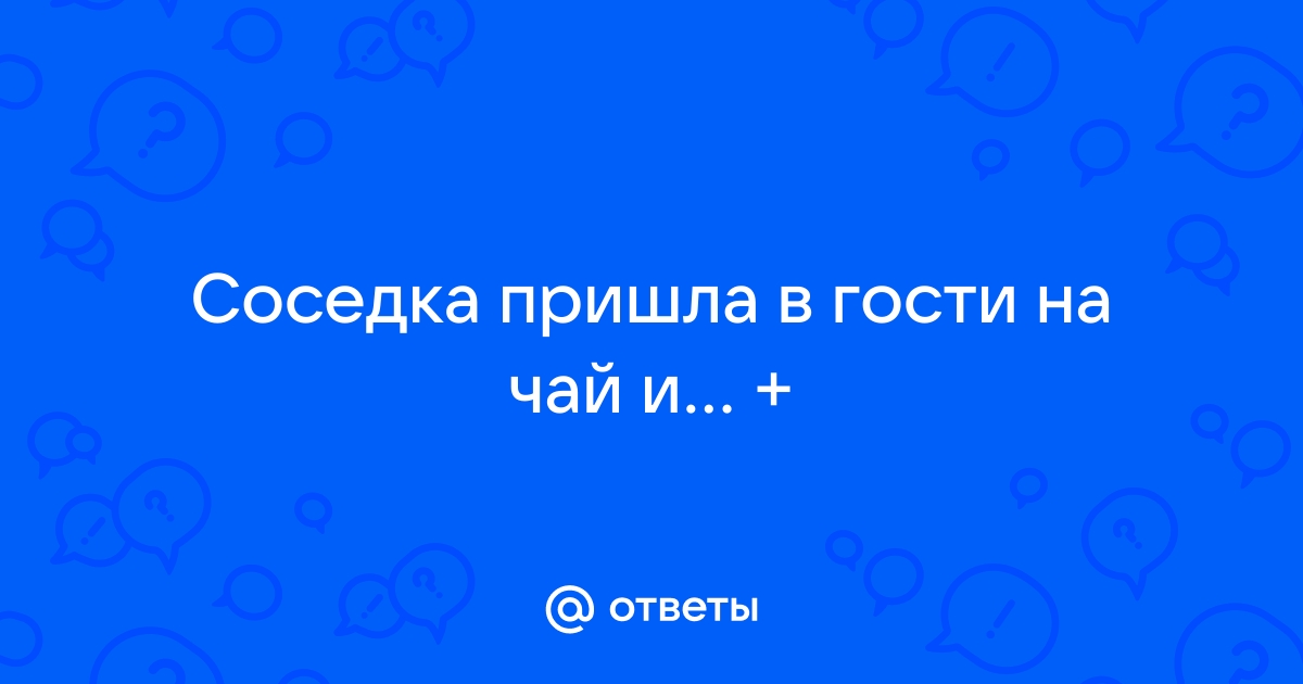 СОСЕДКА ПРИШЛА В ГОСТИ КОГДА СИЛЬНО ЗАЧЕСАЛОСЬ БЕЗ МУЖА | Истории из жизни