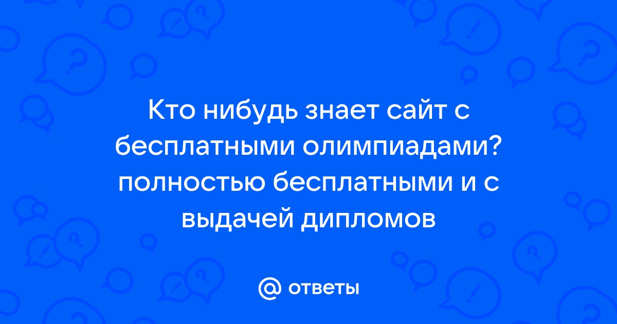 Ответы Mail.ru Кто нибудь знает сайт с бесплатными олимпиадами полностью бесплатными и с выдачей дипломов