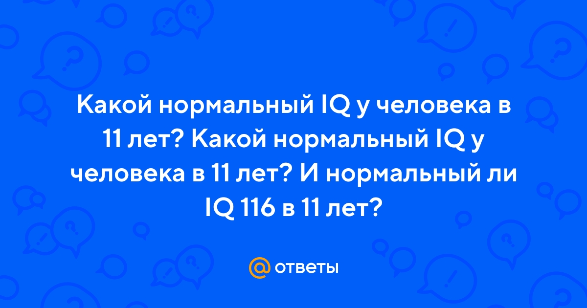 Ответы Mail.ru: Какой нормальный IQ у человека в 11 лет? Какой нормальный IQ  у человека в 11 лет? И нормальный ли IQ 116 в 11 лет?