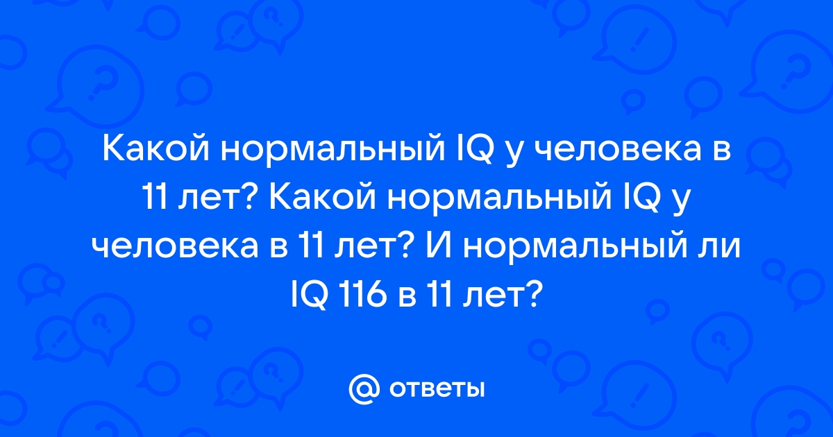 Ответы Mail.ru: Какой нормальный IQ у человека в 11 лет? Какой нормальный IQ  у человека в 11 лет? И нормальный ли IQ 116 в 11 лет?