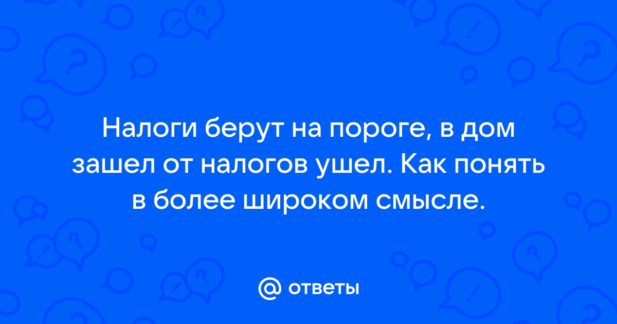 Налоги берут на пороге а в дом зашел от налогов ушел