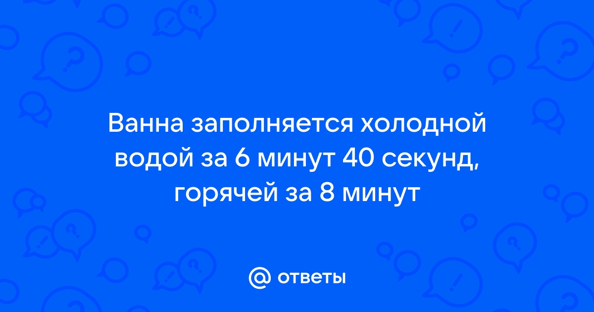 Ванна заполняется холодной водой за 6 минут 40 секунд горячей за 8 минут решение